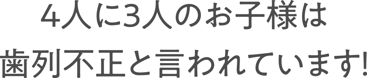 4人に3人のお子様は歯列不正と言われています！