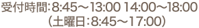 受付時間：8:45～13:00 14:00～18:00（土曜日：8:45～17:00）
